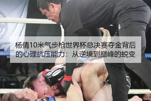杨倩10米气步枪世界杯总决赛夺金背后的心理抗压能力：从逆境到巅峰的蜕变