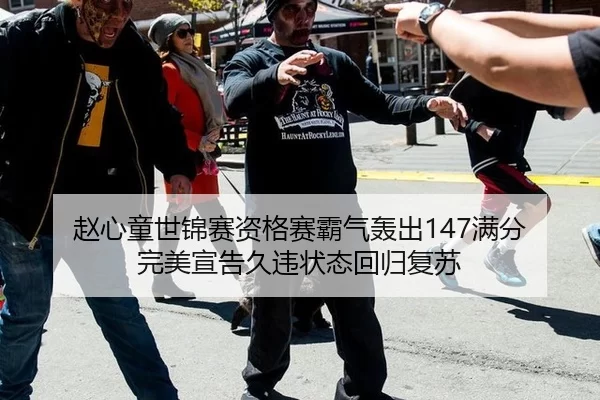 赵心童世锦赛资格赛霸气轰出147满分 完美宣告久违状态回归复苏